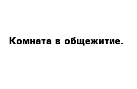 Комната в общежитие.